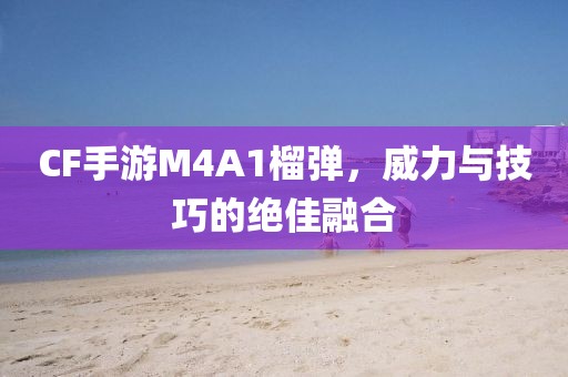 CF手游M4A1榴弹，威力与技巧的绝佳融合