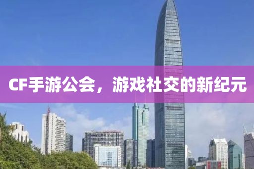 CF手游公会，游戏社交的新纪元