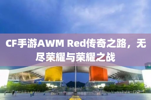 CF手游AWM Red传奇之路，无尽荣耀与荣耀之战