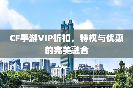 CF手游VIP折扣，特权与优惠的完美融合