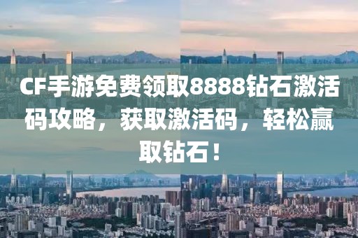 CF手游免费领取8888钻石激活码攻略，获取激活码，轻松赢取钻石！