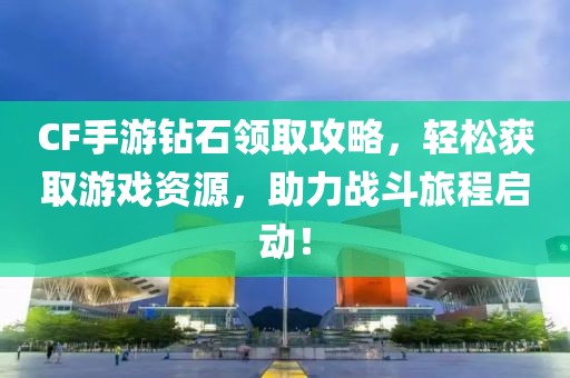 CF手游钻石领取攻略，轻松获取游戏资源，助力战斗旅程启动！