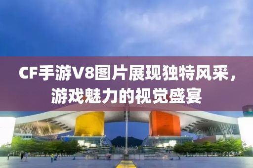 CF手游V8图片展现独特风采，游戏魅力的视觉盛宴