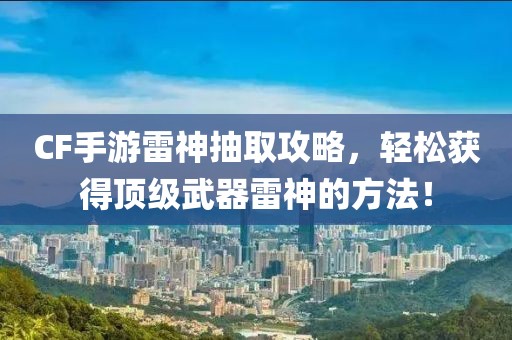 CF手游雷神抽取攻略，轻松获得顶级武器雷神的方法！