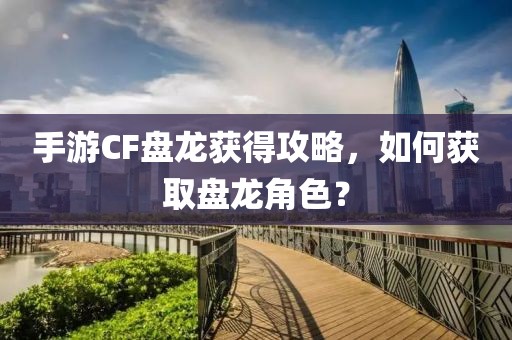 手游CF盘龙获得攻略，如何获取盘龙角色？