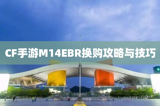 CF手游M14EBR换购攻略与技巧