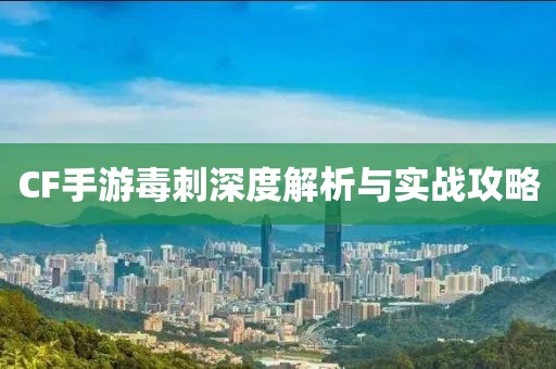 CF手游毒刺深度解析与实战攻略