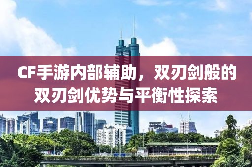 CF手游内部辅助，双刃剑般的双刃剑优势与平衡性探索