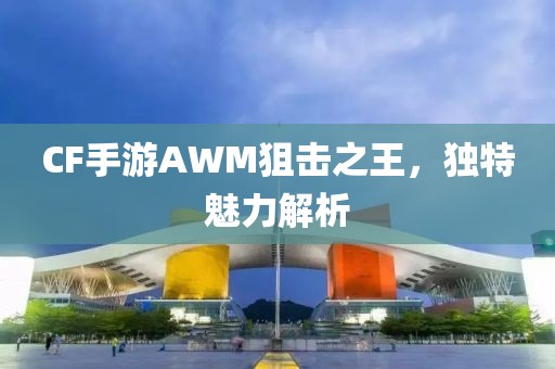 CF手游AWM狙击之王，独特魅力解析