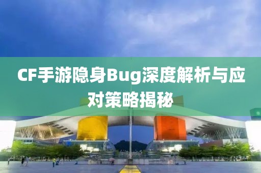 CF手游隐身Bug深度解析与应对策略揭秘