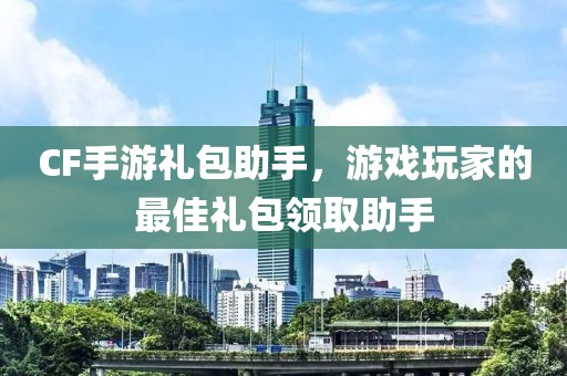 CF手游礼包助手，游戏玩家的最佳礼包领取助手