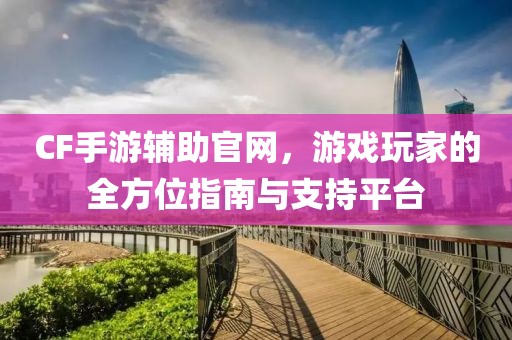 CF手游辅助官网，游戏玩家的全方位指南与支持平台