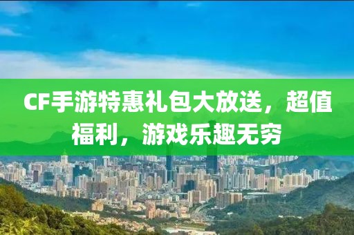 CF手游特惠礼包大放送，超值福利，游戏乐趣无穷