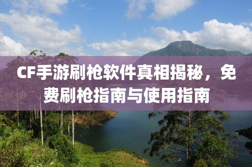 CF手游刷枪软件真相揭秘，免费刷枪指南与使用指南