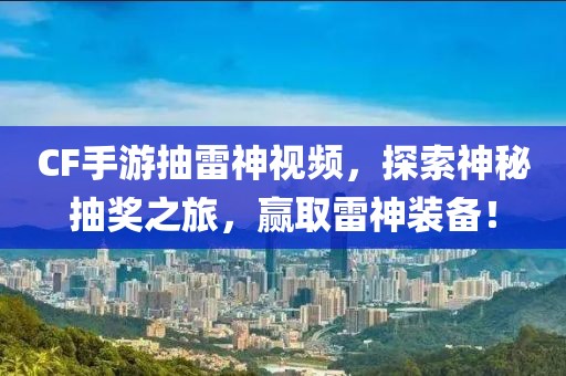 CF手游抽雷神视频，探索神秘抽奖之旅，赢取雷神装备！