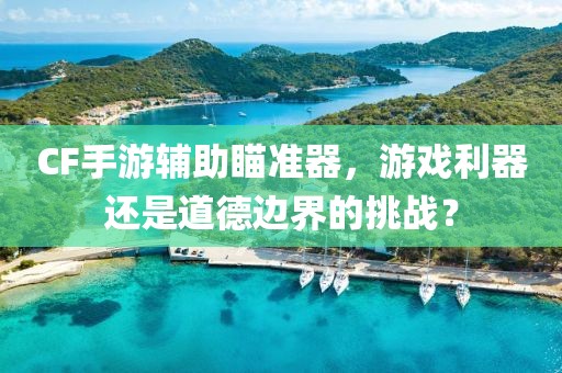 CF手游辅助瞄准器，游戏利器还是道德边界的挑战？