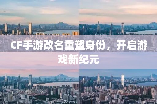 CF手游改名重塑身份，开启游戏新纪元