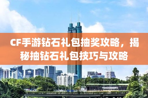 CF手游钻石礼包抽奖攻略，揭秘抽钻石礼包技巧与攻略