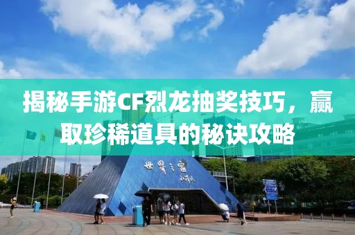 揭秘手游CF烈龙抽奖技巧，赢取珍稀道具的秘诀攻略