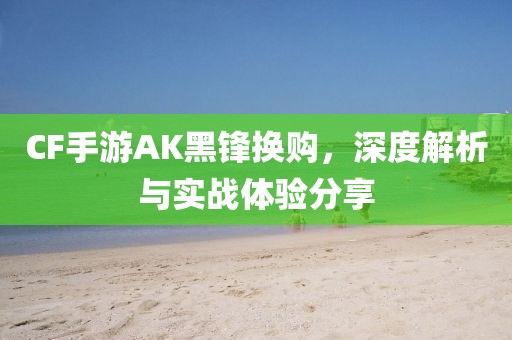 CF手游AK黑锋换购，深度解析与实战体验分享