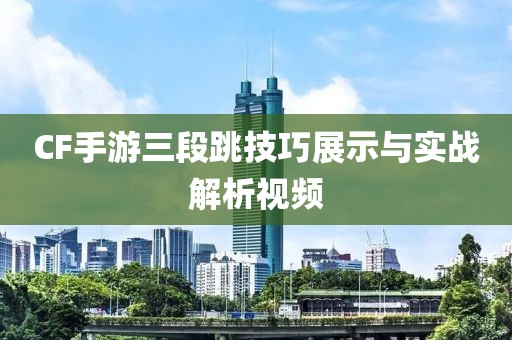 CF手游三段跳技巧展示与实战解析视频