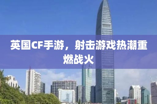 英国CF手游，射击游戏热潮重燃战火