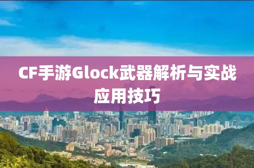 CF手游Glock武器解析与实战应用技巧