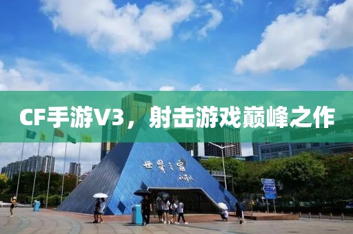 CF手游V3，射击游戏巅峰之作