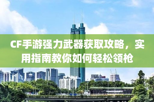 CF手游强力武器获取攻略，实用指南教你如何轻松领枪