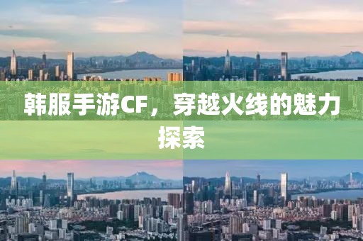 韩服手游CF，穿越火线的魅力探索