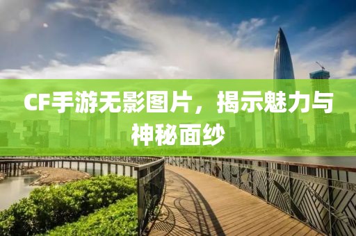 CF手游无影图片，揭示魅力与神秘面纱