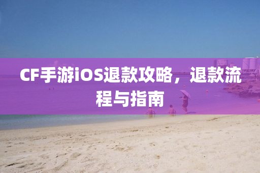 CF手游iOS退款攻略，退款流程与指南