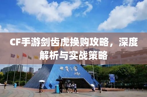 CF手游剑齿虎换购攻略，深度解析与实战策略