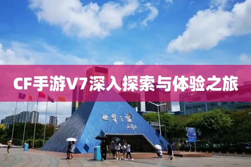 CF手游V7深入探索与体验之旅