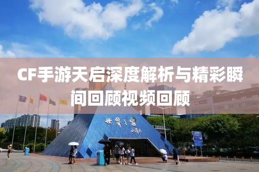 CF手游天启深度解析与精彩瞬间回顾视频回顾