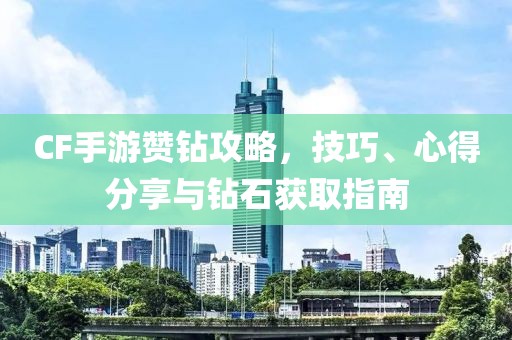 CF手游赞钻攻略，技巧、心得分享与钻石获取指南