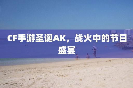 CF手游圣诞AK，战火中的节日盛宴