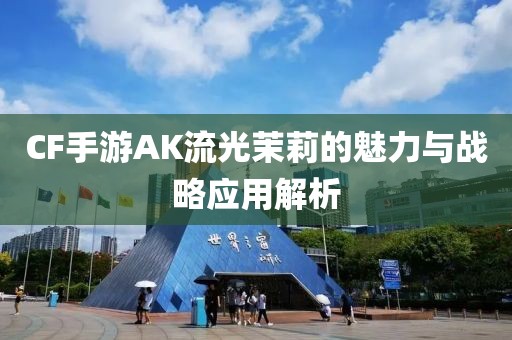 CF手游AK流光茉莉的魅力与战略应用解析