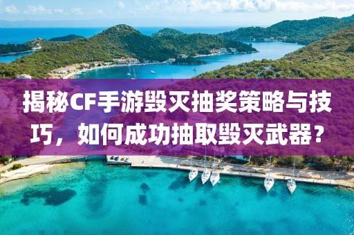 揭秘CF手游毁灭抽奖策略与技巧，如何成功抽取毁灭武器？