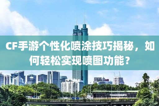 CF手游个性化喷涂技巧揭秘，如何轻松实现喷图功能？