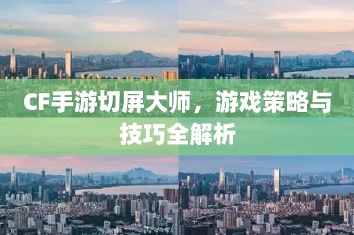 CF手游切屏大师，游戏策略与技巧全解析