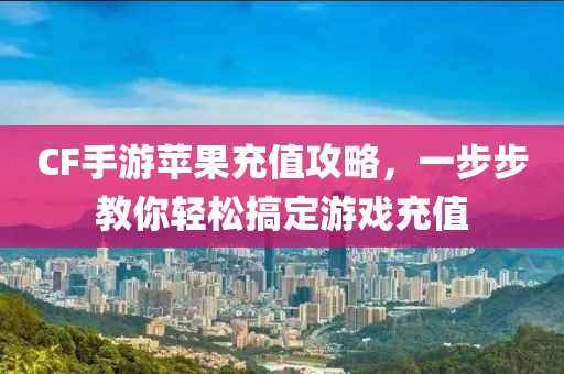 CF手游苹果充值攻略，一步步教你轻松搞定游戏充值