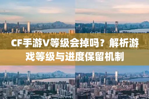 CF手游V等级会掉吗？解析游戏等级与进度保留机制