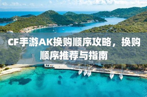 CF手游AK换购顺序攻略，换购顺序推荐与指南