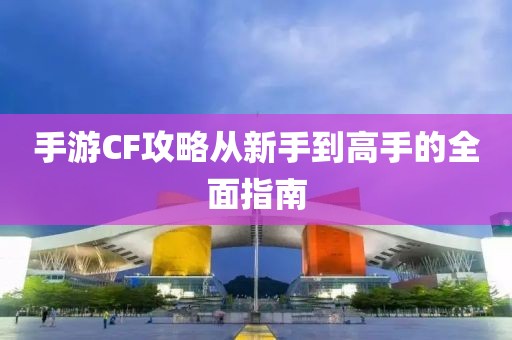 手游CF攻略从新手到高手的全面指南