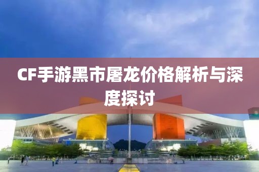 CF手游黑市屠龙价格解析与深度探讨