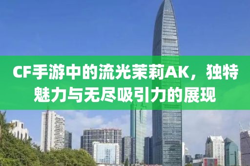 CF手游中的流光茉莉AK，独特魅力与无尽吸引力的展现