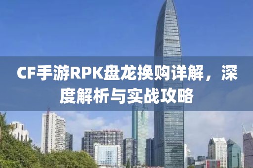 CF手游RPK盘龙换购详解，深度解析与实战攻略