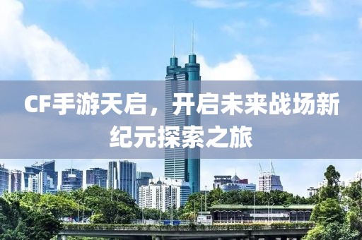 CF手游天启，开启未来战场新纪元探索之旅