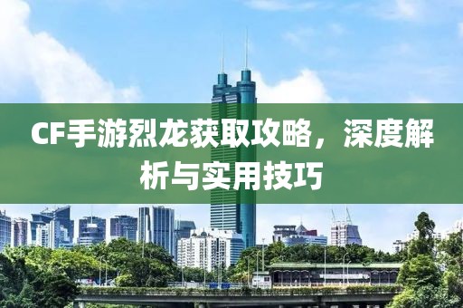 CF手游烈龙获取攻略，深度解析与实用技巧